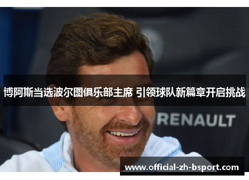 博阿斯当选波尔图俱乐部主席 引领球队新篇章开启挑战