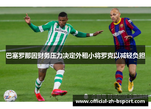 巴塞罗那因财务压力决定外租小将罗克以减轻负担 巴塞罗那因财务压力决定外租小将罗克以减轻负担