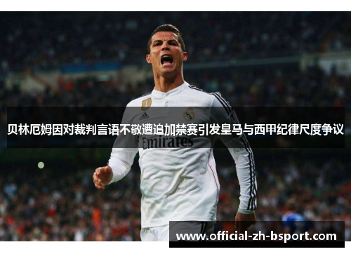 贝林厄姆因对裁判言语不敬遭追加禁赛引发皇马与西甲纪律尺度争议