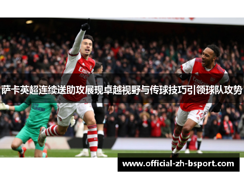 萨卡英超连续送助攻展现卓越视野与传球技巧引领球队攻势 萨卡英超连续送助攻展现卓越视野与传球技巧引领球队攻势