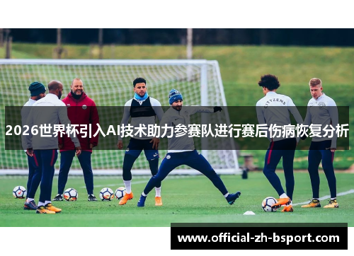 2026世界杯引入AI技术助力参赛队进行赛后伤病恢复分析 2026世界杯引入AI技术助力参赛队进行赛后伤病恢复分析