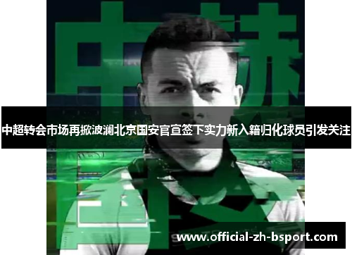 中超转会市场再掀波澜北京国安官宣签下实力新入籍归化球员引发关注