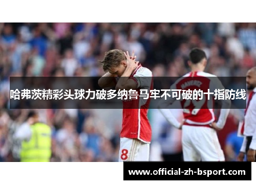 哈弗茨精彩头球力破多纳鲁马牢不可破的十指防线 哈弗茨精彩头球力破多纳鲁马牢不可破的十指防线