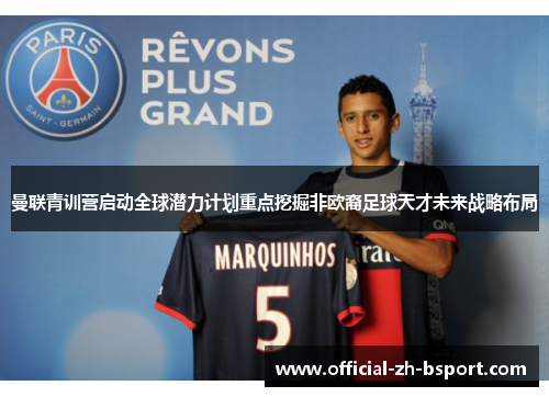曼联青训营启动全球潜力计划重点挖掘非欧裔足球天才未来战略布局