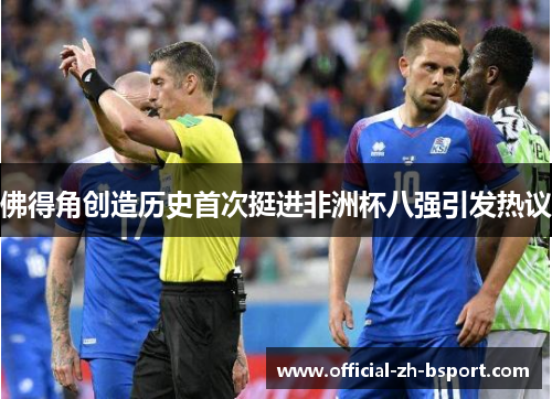佛得角创造历史首次挺进非洲杯八强引发热议