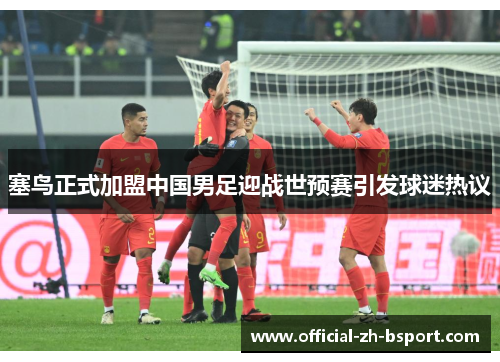 塞鸟正式加盟中国男足迎战世预赛引发球迷热议