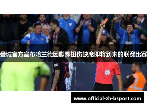 曼城官方宣布哈兰德因脚踝扭伤缺席即将到来的联赛比赛 曼城官方宣布哈兰德因脚踝扭伤缺席即将到来的联赛比赛