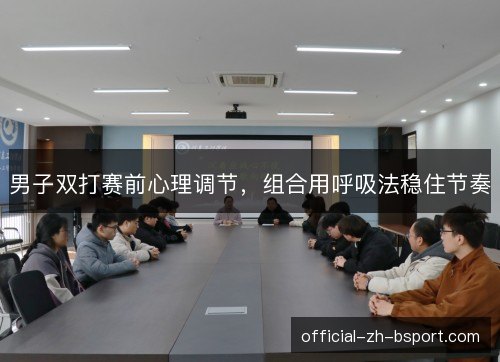 男子双打赛前心理调节，组合用呼吸法稳住节奏